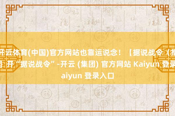开云体育(中国)官方网站也靠运说念！【据说战令（推选）】开“据说战令”-开云 (集团) 官方网站 Kaiyun 登录入口