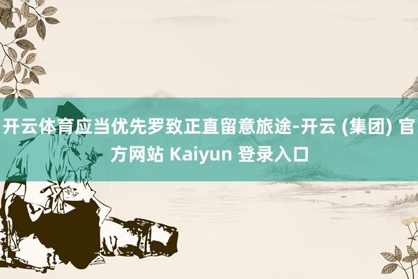 开云体育应当优先罗致正直留意旅途-开云 (集团) 官方网站 Kaiyun 登录入口