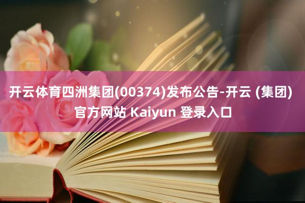开云体育四洲集团(00374)发布公告-开云 (集团) 官方网站 Kaiyun 登录入口