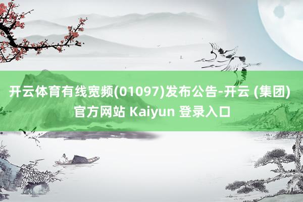开云体育有线宽频(01097)发布公告-开云 (集团) 官方网站 Kaiyun 登录入口