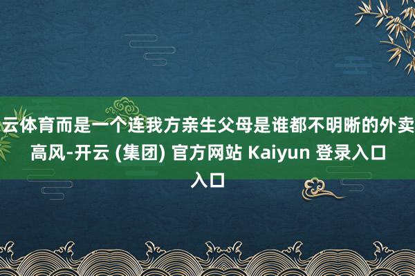 开云体育而是一个连我方亲生父母是谁都不明晰的外卖员高风-开云 (集团) 官方网站 Kaiyun 登录入口