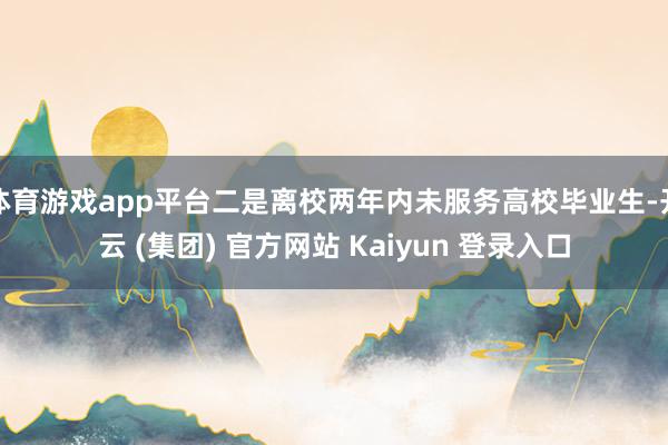 体育游戏app平台二是离校两年内未服务高校毕业生-开云 (集团) 官方网站 Kaiyun 登录入口