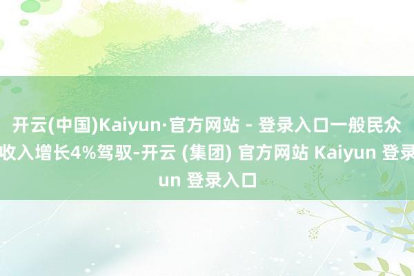 开云(中国)Kaiyun·官方网站 - 登录入口一般民众预算收入增长4%驾驭-开云 (集团) 官方网站 Kaiyun 登录入口