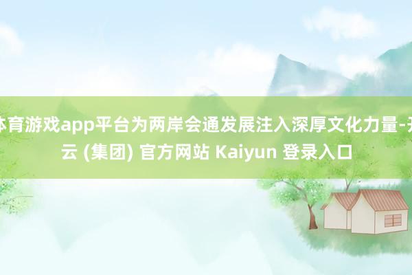体育游戏app平台为两岸会通发展注入深厚文化力量-开云 (集团) 官方网站 Kaiyun 登录入口
