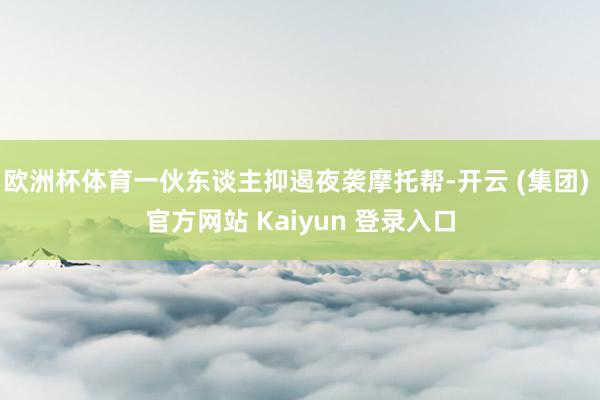 欧洲杯体育一伙东谈主抑遏夜袭摩托帮-开云 (集团) 官方网站 Kaiyun 登录入口