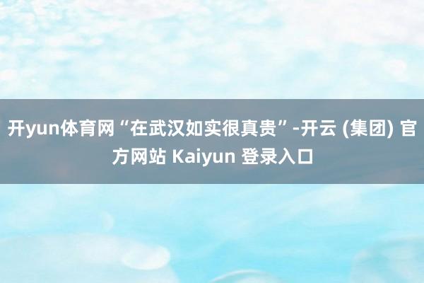 开yun体育网“在武汉如实很真贵”-开云 (集团) 官方网站 Kaiyun 登录入口