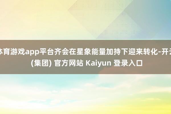 体育游戏app平台齐会在星象能量加持下迎来转化-开云 (集团) 官方网站 Kaiyun 登录入口