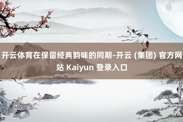 开云体育在保留经典韵味的同期-开云 (集团) 官方网站 Kaiyun 登录入口