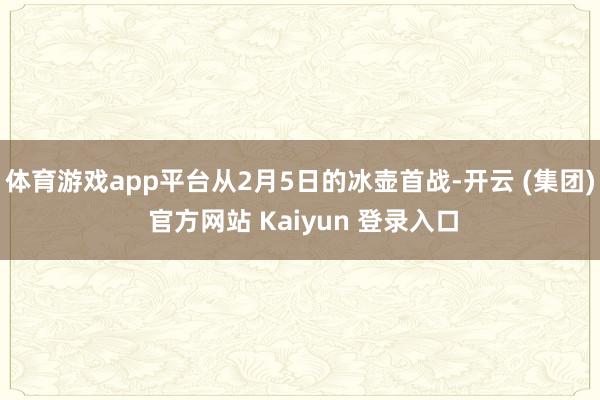 体育游戏app平台从2月5日的冰壶首战-开云 (集团) 官方网站 Kaiyun 登录入口