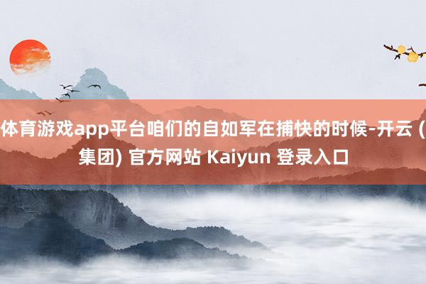 体育游戏app平台咱们的自如军在捕快的时候-开云 (集团) 官方网站 Kaiyun 登录入口