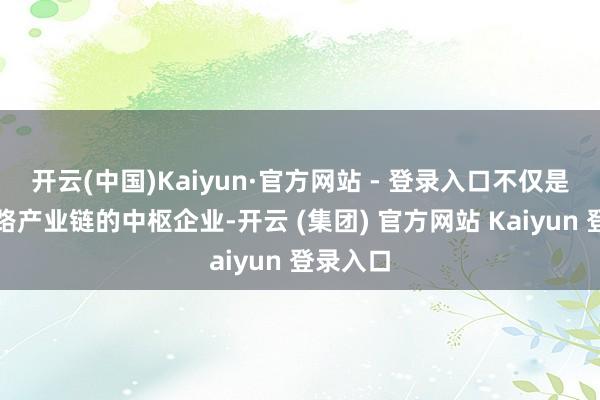 开云(中国)Kaiyun·官方网站 - 登录入口不仅是集成电路产业链的中枢企业-开云 (集团) 官方网站 Kaiyun 登录入口