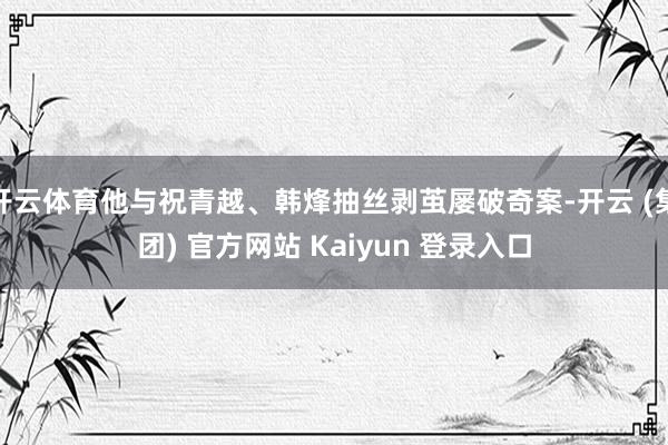 开云体育他与祝青越、韩烽抽丝剥茧屡破奇案-开云 (集团) 官方网站 Kaiyun 登录入口
