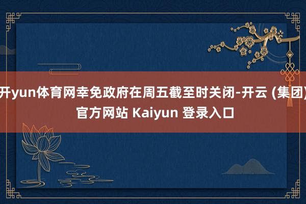 开yun体育网幸免政府在周五截至时关闭-开云 (集团) 官方网站 Kaiyun 登录入口
