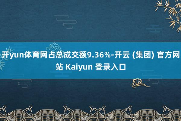 开yun体育网占总成交额9.36%-开云 (集团) 官方网站 Kaiyun 登录入口