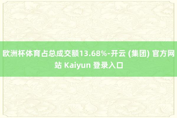 欧洲杯体育占总成交额13.68%-开云 (集团) 官方网站 Kaiyun 登录入口