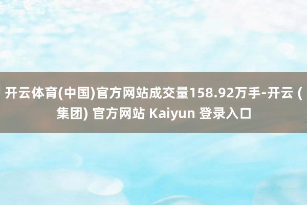 开云体育(中国)官方网站成交量158.92万手-开云 (集团) 官方网站 Kaiyun 登录入口