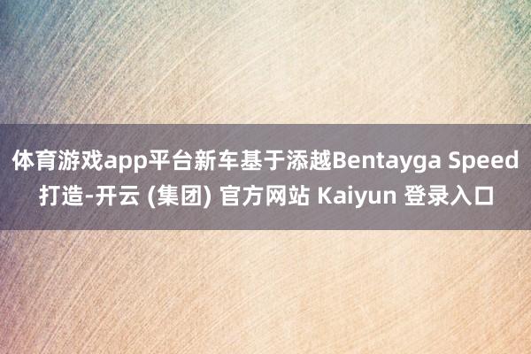 体育游戏app平台新车基于添越Bentayga Speed打造-开云 (集团) 官方网站 Kaiyun 登录入口