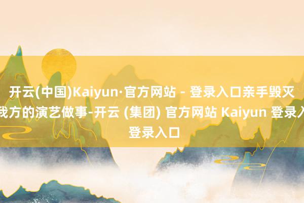 开云(中国)Kaiyun·官方网站 - 登录入口亲手毁灭了我方的演艺做事-开云 (集团) 官方网站 Kaiyun 登录入口