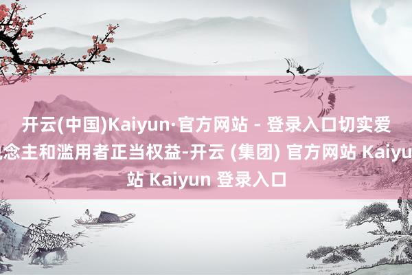 开云(中国)Kaiyun·官方网站 - 登录入口切实爱戴权力东说念主和滥用者正当权益-开云 (集团) 官方网站 Kaiyun 登录入口