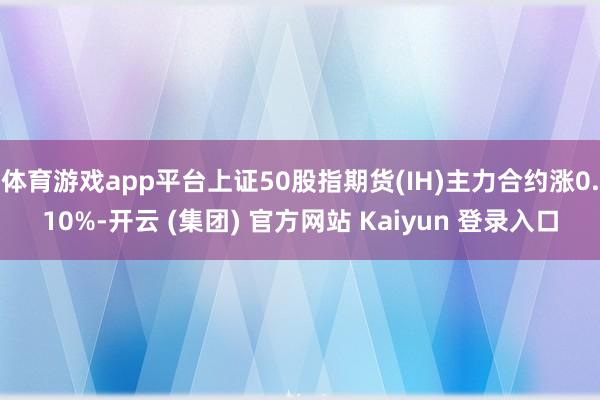 体育游戏app平台上证50股指期货(IH)主力合约涨0.10%-开云 (集团) 官方网站 Kaiyun 登录入口