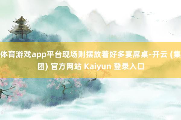 体育游戏app平台现场则摆放着好多宴席桌-开云 (集团) 官方网站 Kaiyun 登录入口