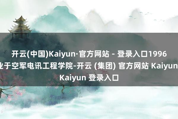 开云(中国)Kaiyun·官方网站 - 登录入口1996年7月毕业于空军电讯工程学院-开云 (集团) 官方网站 Kaiyun 登录入口