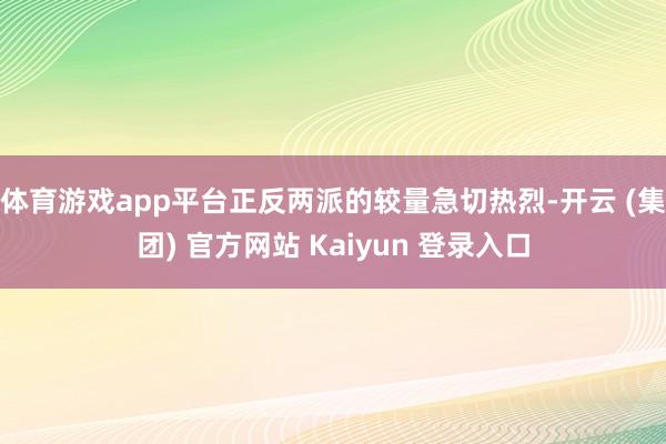 体育游戏app平台正反两派的较量急切热烈-开云 (集团) 官方网站 Kaiyun 登录入口