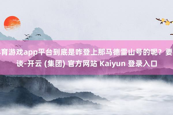体育游戏app平台到底是咋登上那马德雷山号的呢？要知谈-开云 (集团) 官方网站 Kaiyun 登录入口