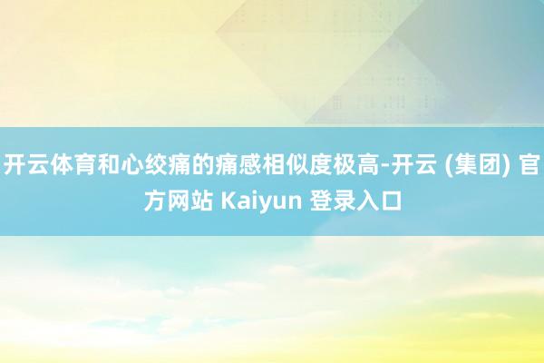 开云体育和心绞痛的痛感相似度极高-开云 (集团) 官方网站 Kaiyun 登录入口