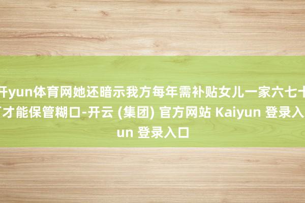 开yun体育网她还暗示我方每年需补贴女儿一家六七十万才能保管糊口-开云 (集团) 官方网站 Kaiyun 登录入口