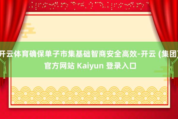 开云体育确保单子市集基础智商安全高效-开云 (集团) 官方网站 Kaiyun 登录入口