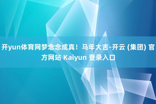 开yun体育网梦念念成真！马年大吉-开云 (集团) 官方网站 Kaiyun 登录入口