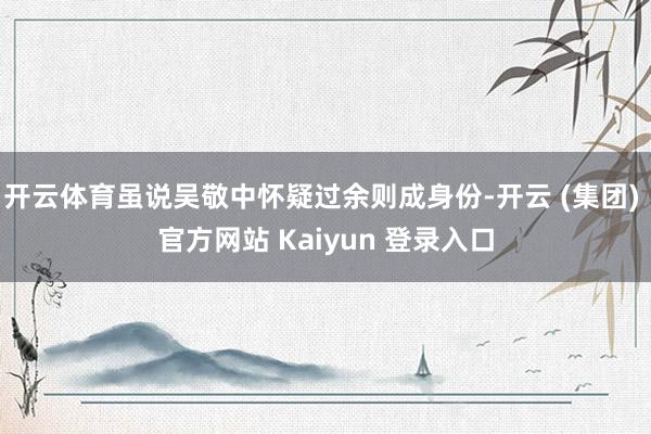 开云体育虽说吴敬中怀疑过余则成身份-开云 (集团) 官方网站 Kaiyun 登录入口