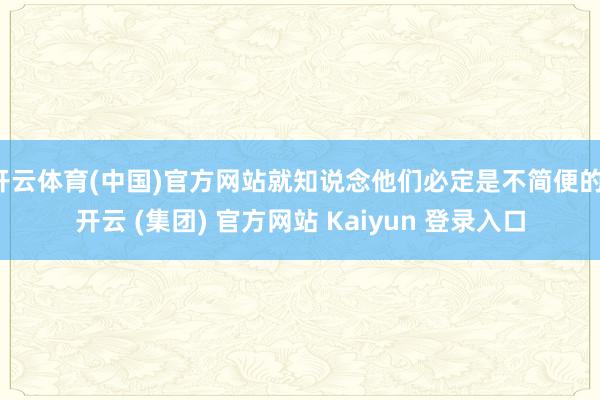 开云体育(中国)官方网站就知说念他们必定是不简便的-开云 (集团) 官方网站 Kaiyun 登录入口