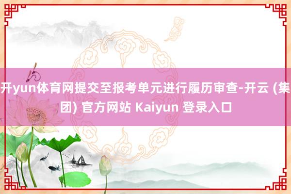开yun体育网提交至报考单元进行履历审查-开云 (集团) 官方网站 Kaiyun 登录入口
