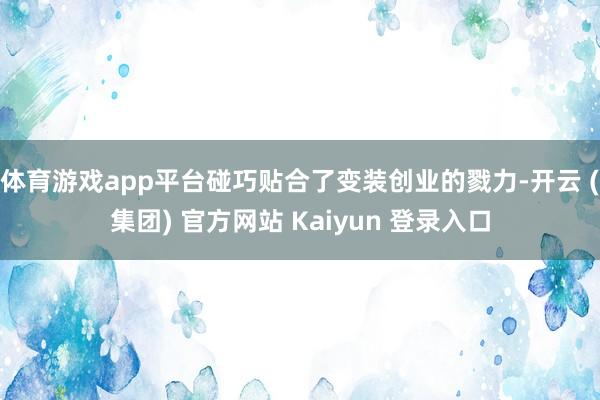 体育游戏app平台碰巧贴合了变装创业的戮力-开云 (集团) 官方网站 Kaiyun 登录入口