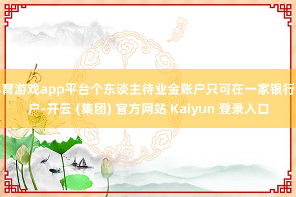 体育游戏app平台个东谈主待业金账户只可在一家银行开户-开云 (集团) 官方网站 Kaiyun 登录入口