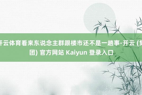 开云体育看来东说念主群跟楼市还不是一趟事-开云 (集团) 官方网站 Kaiyun 登录入口