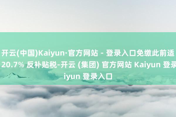 开云(中国)Kaiyun·官方网站 - 登录入口免缴此前适用的 20.7% 反补贴税-开云 (集团) 官方网站 Kaiyun 登录入口