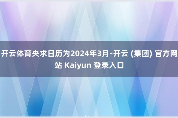 开云体育央求日历为2024年3月-开云 (集团) 官方网站 Kaiyun 登录入口