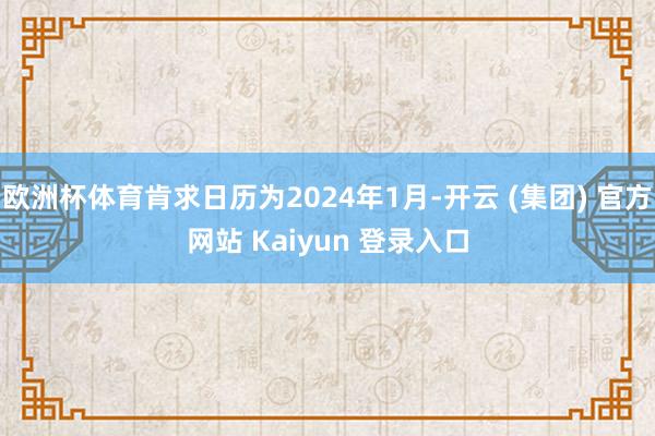 欧洲杯体育肯求日历为2024年1月-开云 (集团) 官方网站 Kaiyun 登录入口