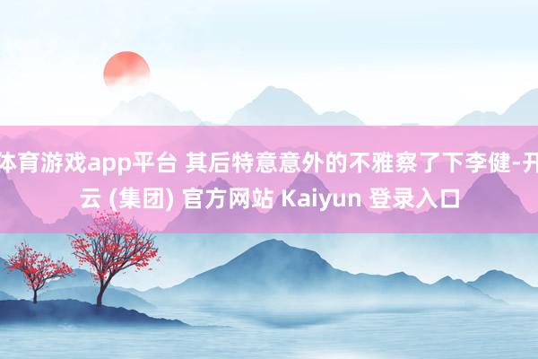 体育游戏app平台 其后特意意外的不雅察了下李健-开云 (集团) 官方网站 Kaiyun 登录入口