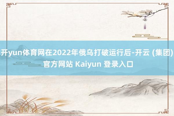 开yun体育网在2022年俄乌打破运行后-开云 (集团) 官方网站 Kaiyun 登录入口