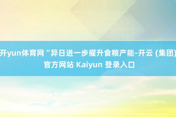 开yun体育网“异日进一步擢升食粮产能-开云 (集团) 官方网站 Kaiyun 登录入口