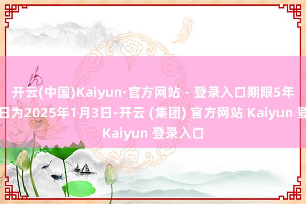 开云(中国)Kaiyun·官方网站 - 登录入口期限5年；起息日为2025年1月3日-开云 (集团) 官方网站 Kaiyun 登录入口