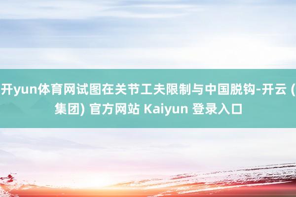 开yun体育网试图在关节工夫限制与中国脱钩-开云 (集团) 官方网站 Kaiyun 登录入口