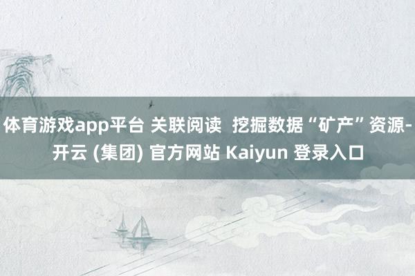 体育游戏app平台 关联阅读  挖掘数据“矿产”资源-开云 (集团) 官方网站 Kaiyun 登录入口