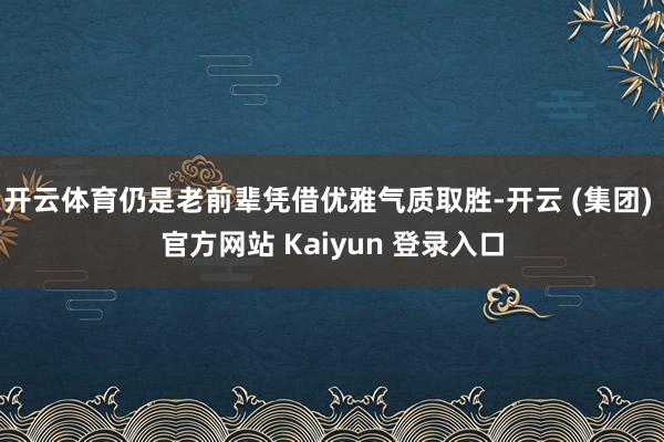 开云体育仍是老前辈凭借优雅气质取胜-开云 (集团) 官方网站 Kaiyun 登录入口