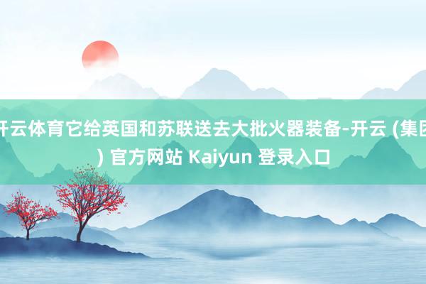 开云体育它给英国和苏联送去大批火器装备-开云 (集团) 官方网站 Kaiyun 登录入口