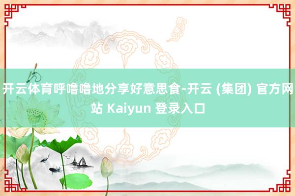 开云体育呼噜噜地分享好意思食-开云 (集团) 官方网站 Kaiyun 登录入口